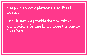 Text Box: Step 6: 20 completions and final result

In this step we provide the user with 20 completions, letting him choose the one he likes best.

